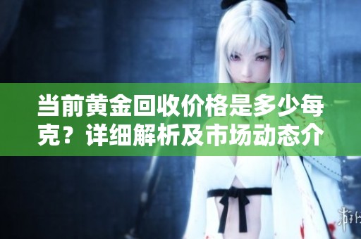 当前黄金回收价格是多少每克？详细解析及市场动态介绍