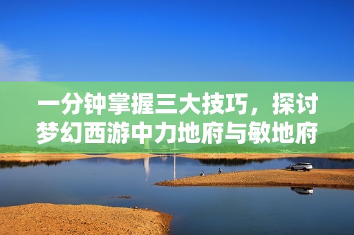 一分钟掌握三大技巧，探讨梦幻西游中力地府与敏地府的选择分析