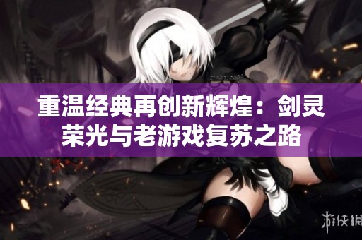 重温经典再创新辉煌：剑灵荣光与老游戏复苏之路