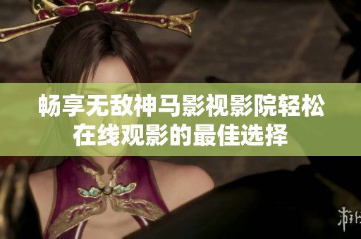 畅享无敌神马影视影院轻松在线观影的最佳选择