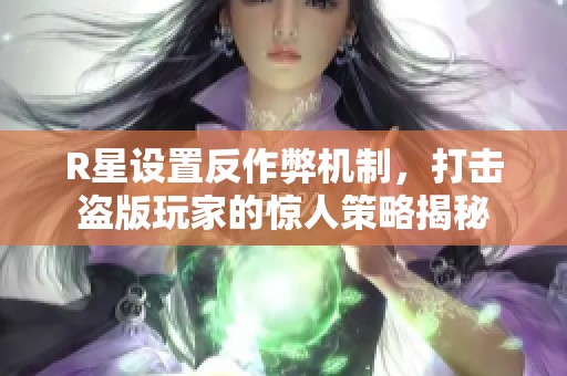 R星设置反作弊机制，打击盗版玩家的惊人策略揭秘