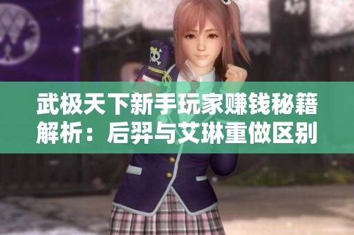 武极天下新手玩家赚钱秘籍解析：后羿与艾琳重做区别详解