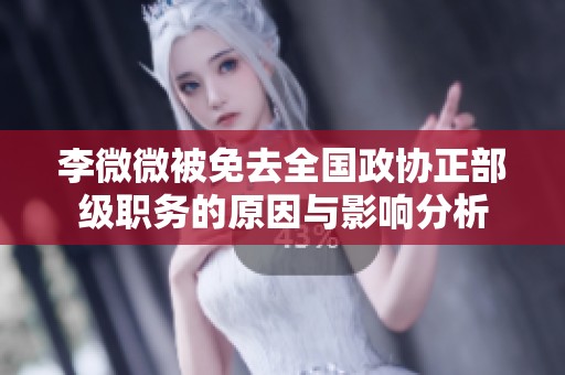 李微微被免去全国政协正部级职务的原因与影响分析