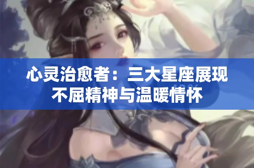 心灵治愈者：三大星座展现不屈精神与温暖情怀
