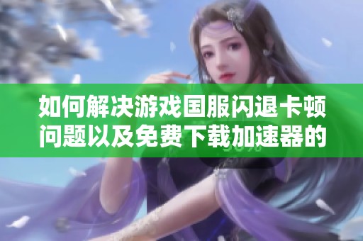 如何解决游戏国服闪退卡顿问题以及免费下载加速器的方法