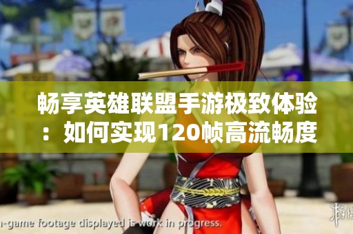 畅享英雄联盟手游极致体验：如何实现120帧高流畅度对战攻略
