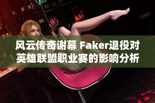 风云传奇谢幕 Faker退役对英雄联盟职业赛的影响分析