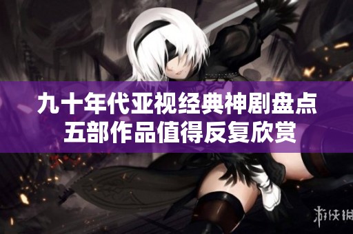 九十年代亚视经典神剧盘点 五部作品值得反复欣赏