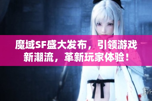 魔域SF盛大发布，引领游戏新潮流，革新玩家体验！