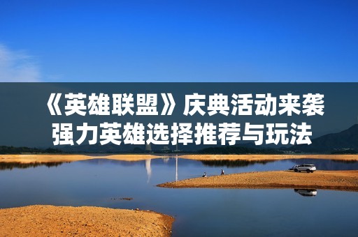 《英雄联盟》庆典活动来袭 强力英雄选择推荐与玩法解析