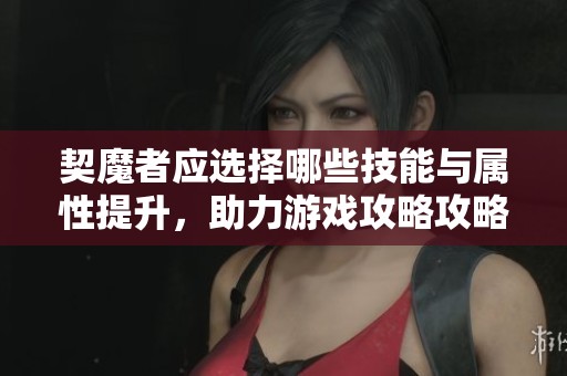 契魔者应选择哪些技能与属性提升，助力游戏攻略攻略解析
