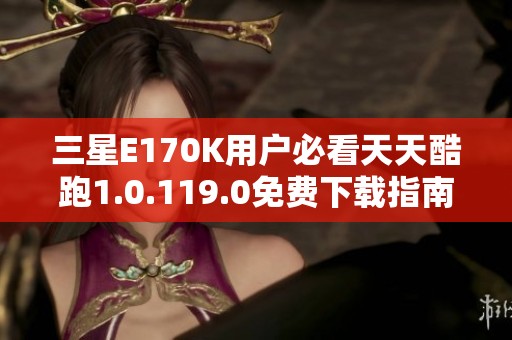 三星E170K用户必看天天酷跑1.0.119.0免费下载指南