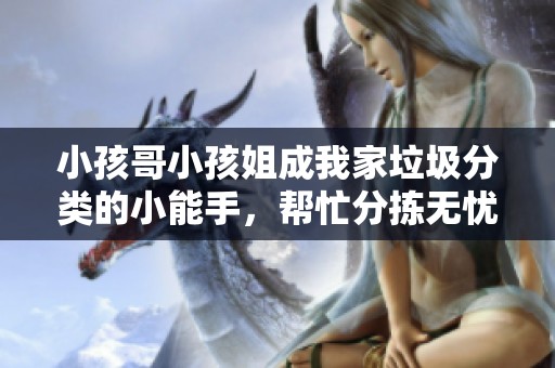 小孩哥小孩姐成我家垃圾分类的小能手，帮忙分拣无忧