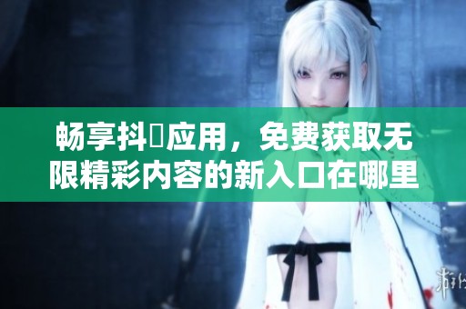 畅享抖抈应用，免费获取无限精彩内容的新入口在哪里