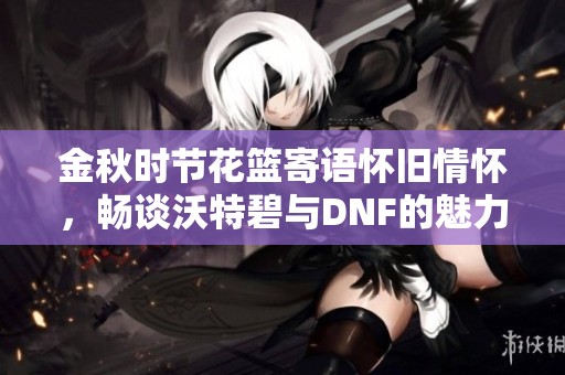 金秋时节花篮寄语怀旧情怀，畅谈沃特碧与DNF的魅力再现