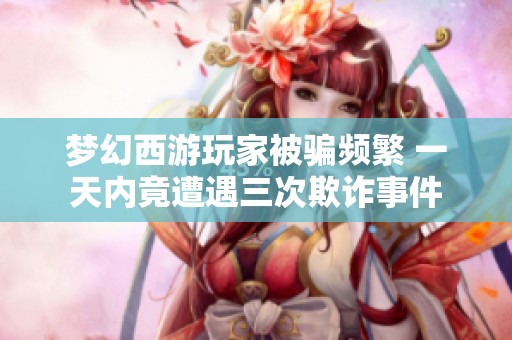 梦幻西游玩家被骗频繁 一天内竟遭遇三次欺诈事件