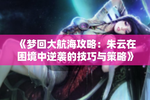 《梦回大航海攻略：朱云在困境中逆袭的技巧与策略》