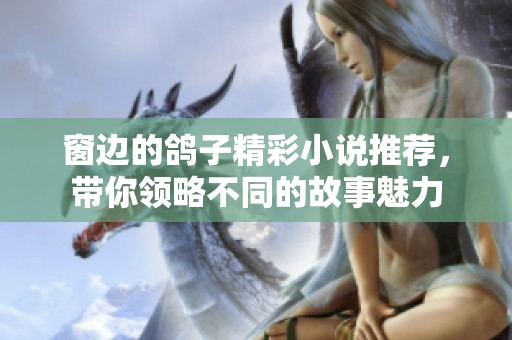 窗边的鸽子精彩小说推荐，带你领略不同的故事魅力