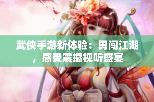 武侠手游新体验：勇闯江湖，感受震撼视听盛宴