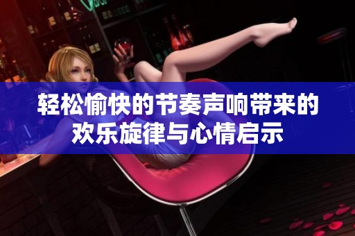 轻松愉快的节奏声响带来的欢乐旋律与心情启示