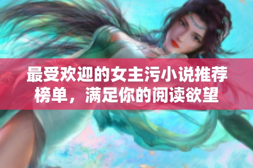 最受欢迎的女主污小说推荐榜单，满足你的阅读欲望