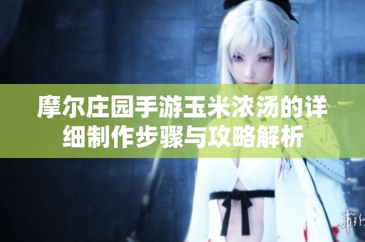 摩尔庄园手游玉米浓汤的详细制作步骤与攻略解析