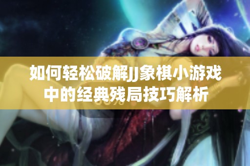 如何轻松破解JJ象棋小游戏中的经典残局技巧解析