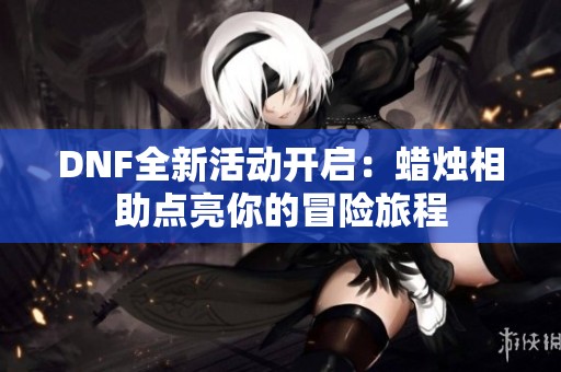 DNF全新活动开启：蜡烛相助点亮你的冒险旅程