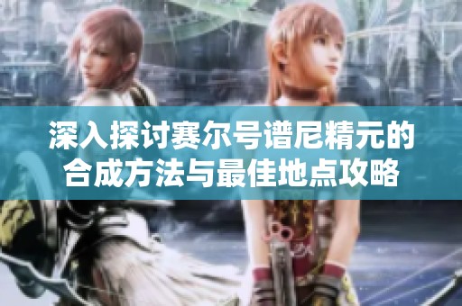 深入探讨赛尔号谱尼精元的合成方法与最佳地点攻略