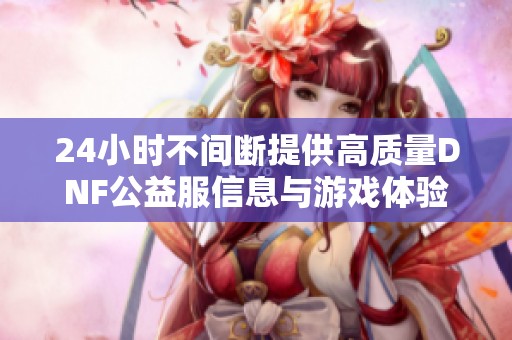 24小时不间断提供高质量DNF公益服信息与游戏体验