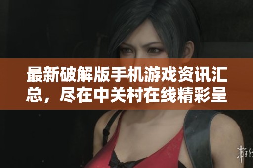 最新破解版手机游戏资讯汇总，尽在中关村在线精彩呈现