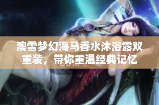 澳雪梦幻海马香水沐浴露双重装，带你重温经典记忆