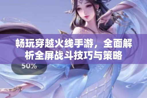 畅玩穿越火线手游，全面解析全屏战斗技巧与策略