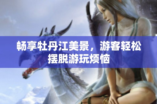 畅享牡丹江美景，游客轻松摆脱游玩烦恼