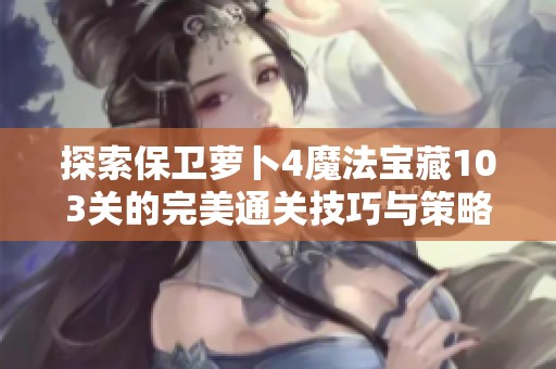 探索保卫萝卜4魔法宝藏103关的完美通关技巧与策略