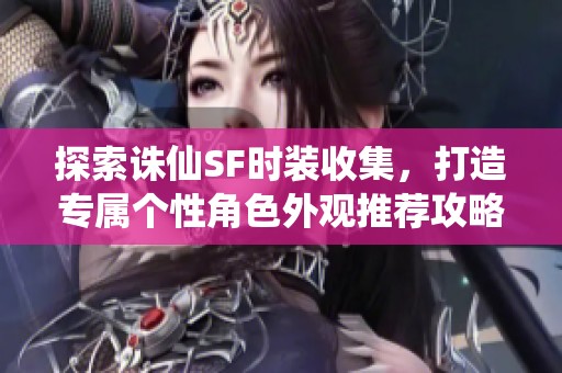 探索诛仙SF时装收集，打造专属个性角色外观推荐攻略