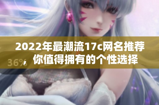 2022年最潮流17c网名推荐，你值得拥有的个性选择