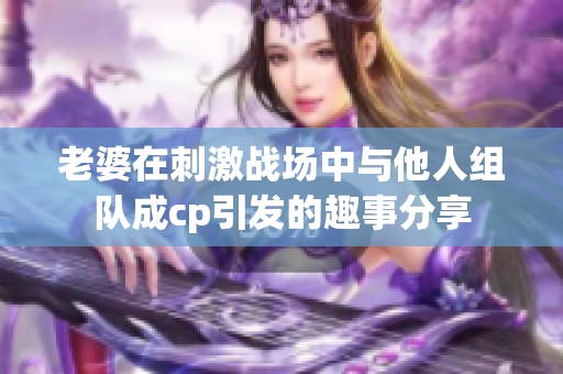 老婆在刺激战场中与他人组队成cp引发的趣事分享