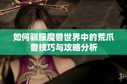 如何驯服魔兽世界中的荒爪兽技巧与攻略分析