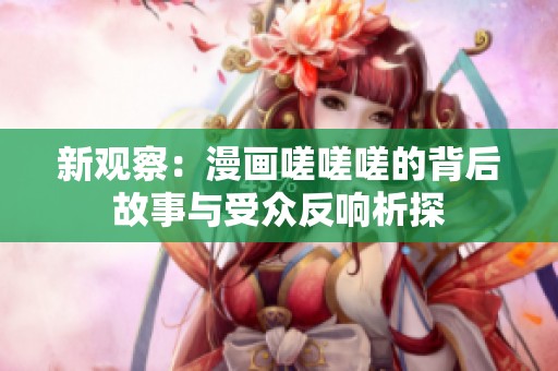 新观察：漫画嗟嗟嗟的背后故事与受众反响析探