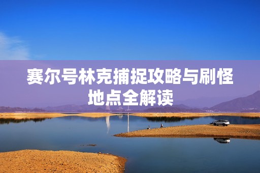 赛尔号林克捕捉攻略与刷怪地点全解读