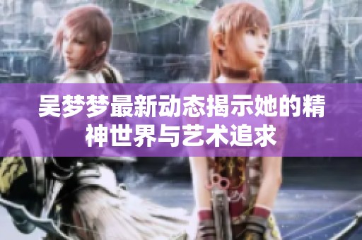 吴梦梦最新动态揭示她的精神世界与艺术追求