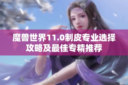 魔兽世界11.0制皮专业选择攻略及最佳专精推荐