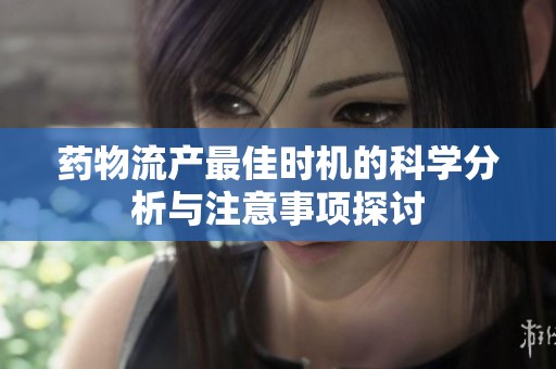 药物流产最佳时机的科学分析与注意事项探讨