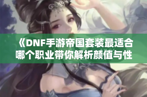 《DNF手游帝国套装最适合哪个职业带你解析颜值与性能》