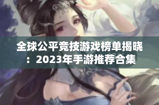 全球公平竞技游戏榜单揭晓：2023年手游推荐合集