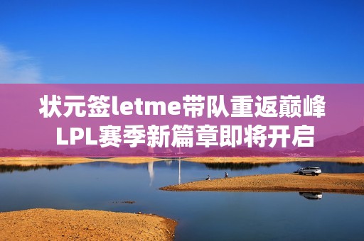 状元签letme带队重返巅峰 LPL赛季新篇章即将开启