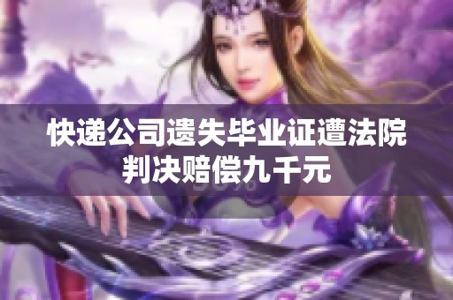 快递公司遗失毕业证遭法院判决赔偿九千元