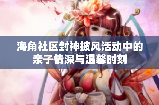 海角社区封神披风活动中的亲子情深与温馨时刻