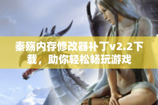 秦殇内存修改器补丁v2.2下载，助你轻松畅玩游戏